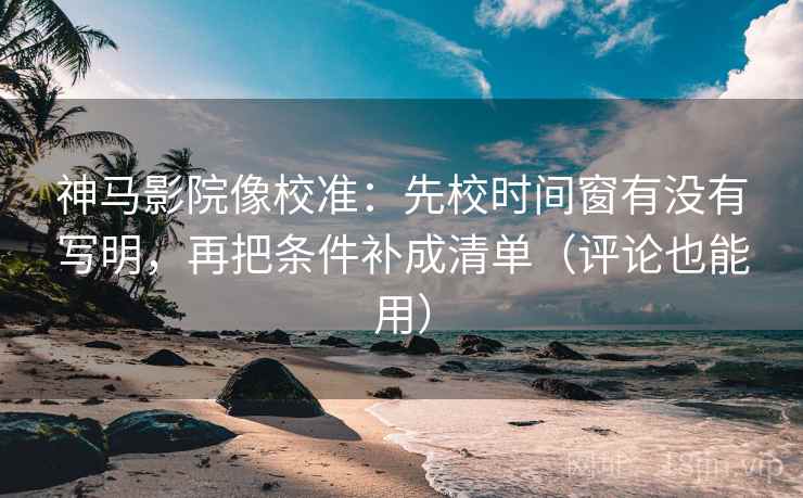神马影院像校准:先校时间窗有没有写明,再把条件补成清单(评论也能用) 第2张 神马影院像校准:先校时间窗有没有写明,再把条件补成清单(评论也能用) 第2张