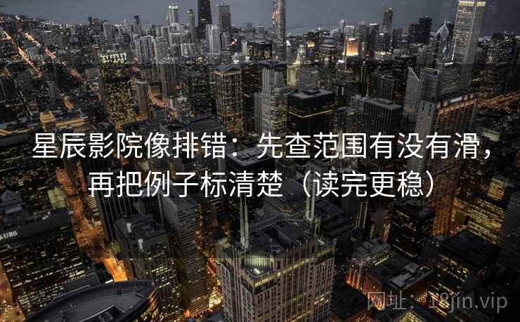 星辰影院像排错：先查范围有没有滑，再把例子标清楚（读完更稳）