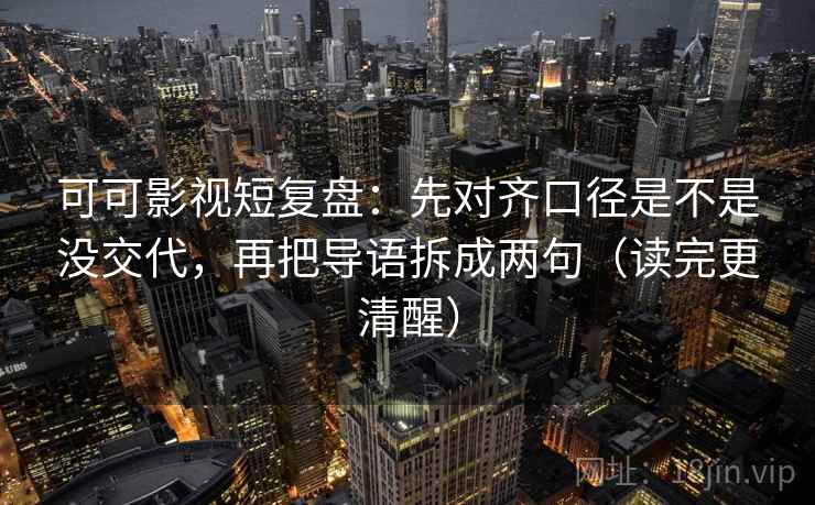 可可影视短复盘:先对齐口径是不是没交代,再把导语拆成两句(读完更清醒)