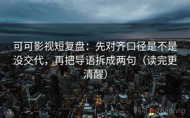 可可影视短复盘：先对齐口径是不是没交代，再把导语拆成两句（读完更清醒）  第2张