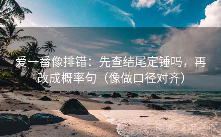 爱一番像排错：先查结尾定锤吗，再改成概率句（像做口径对齐）