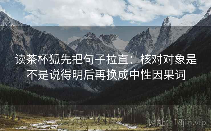 读茶杯狐先把句子拉直：核对对象是不是说得明后再换成中性因果词