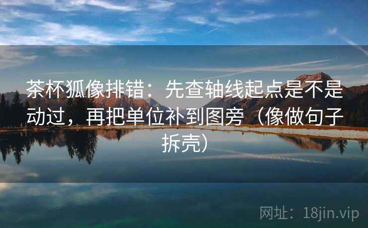 茶杯狐像排错：先查轴线起点是不是动过，再把单位补到图旁（像做句子拆壳）