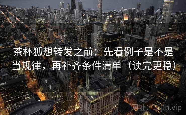 茶杯狐想转发之前：先看例子是不是当规律，再补齐条件清单（读完更稳）