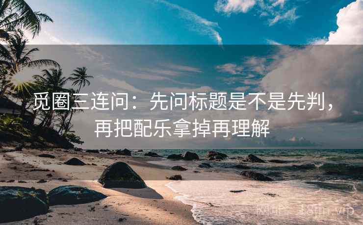 觅圈三连问：先问标题是不是先判，再把配乐拿掉再理解