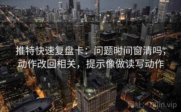 推特快速复盘卡：问题时间窗清吗，动作改回相关，提示像做读写动作
