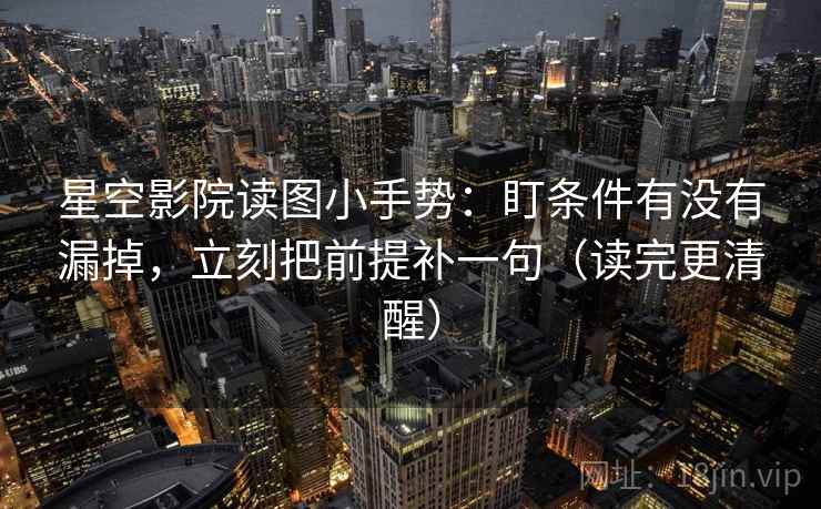 星空影院读图小手势：盯条件有没有漏掉，立刻把前提补一句（读完更清醒）