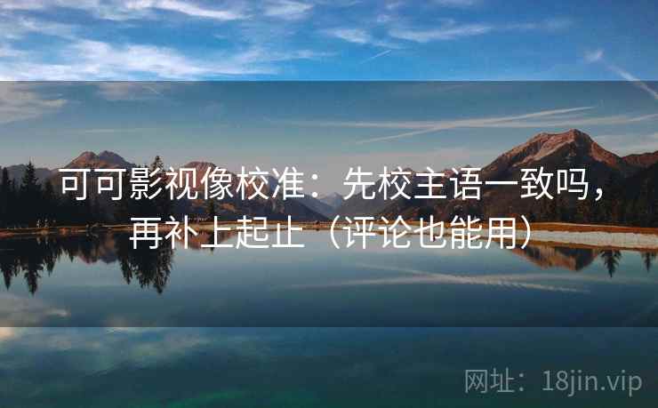 可可影视像校准：先校主语一致吗，再补上起止（评论也能用）