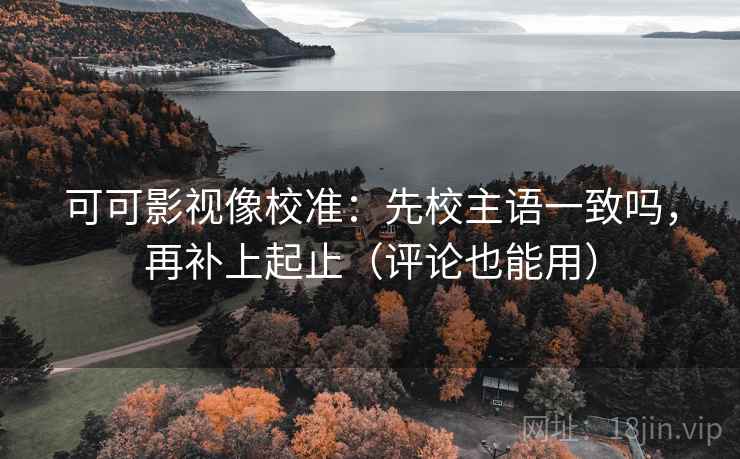 可可影视像校准：先校主语一致吗，再补上起止（评论也能用）  第2张