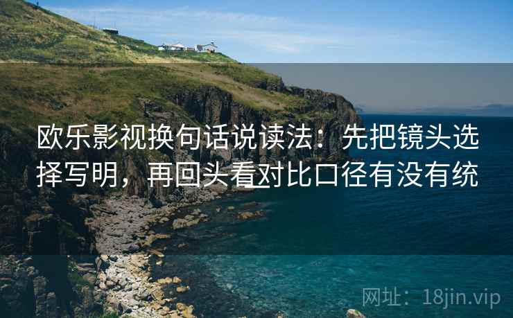 欧乐影视换句话说读法：先把镜头选择写明，再回头看对比口径有没有统一