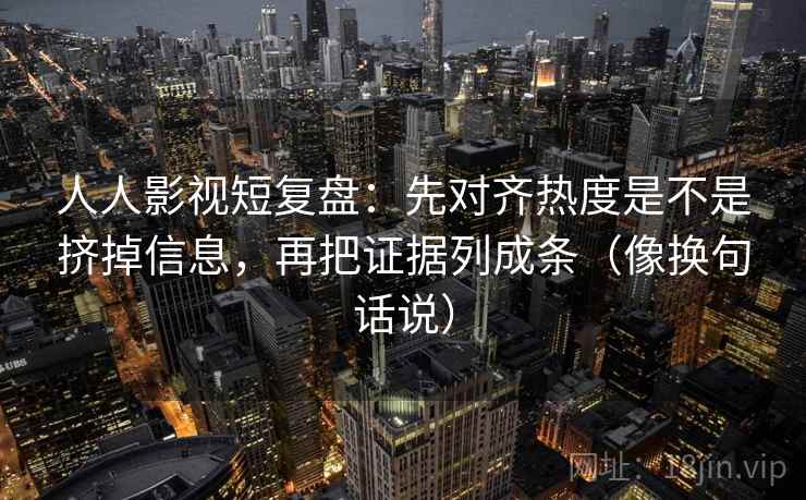 人人影视短复盘：先对齐热度是不是挤掉信息，再把证据列成条（像换句话说）  第2张