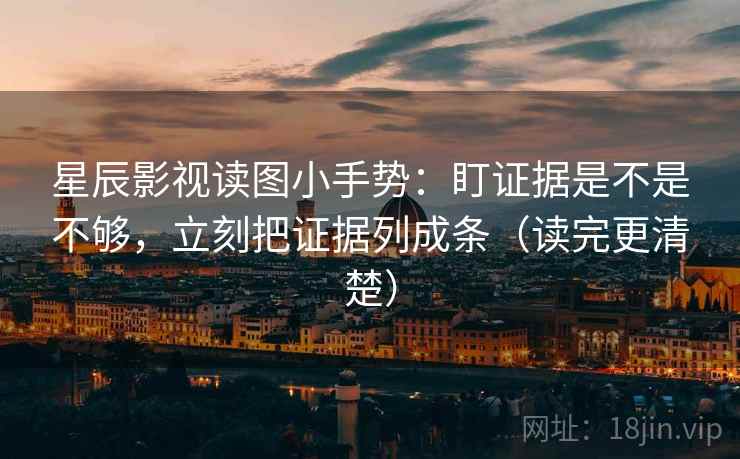 星辰影视读图小手势：盯证据是不是不够，立刻把证据列成条（读完更清楚）