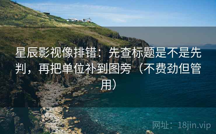 星辰影视像排错：先查标题是不是先判，再把单位补到图旁（不费劲但管用）