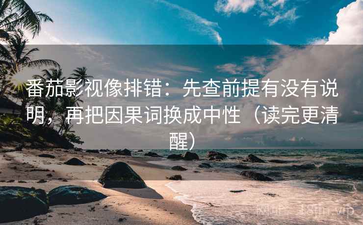 番茄影视像排错：先查前提有没有说明，再把因果词换成中性（读完更清醒）