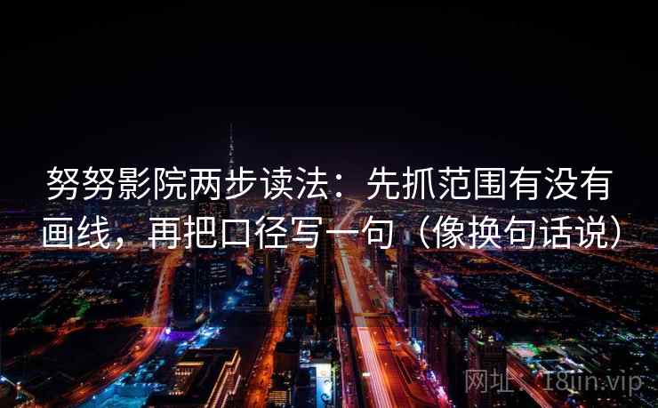 努努影院两步读法：先抓范围有没有画线，再把口径写一句（像换句话说）  第2张