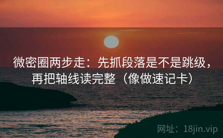 微密圈两步走：先抓段落是不是跳级，再把轴线读完整（像做速记卡）