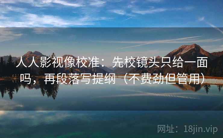 人人影视像校准：先校镜头只给一面吗，再段落写提纲（不费劲但管用）  第2张