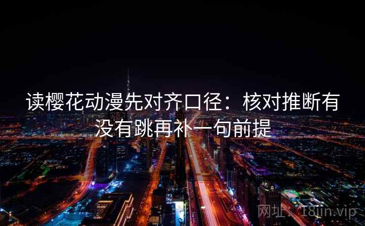 读樱花动漫先对齐口径：核对推断有没有跳再补一句前提