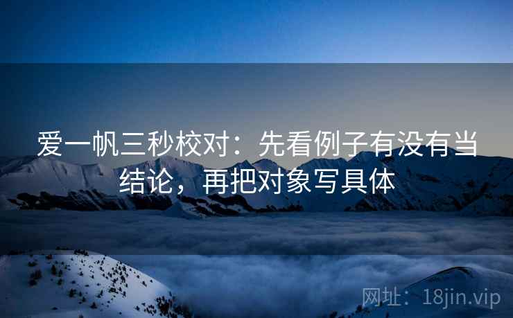 爱一帆三秒校对：先看例子有没有当结论，再把对象写具体