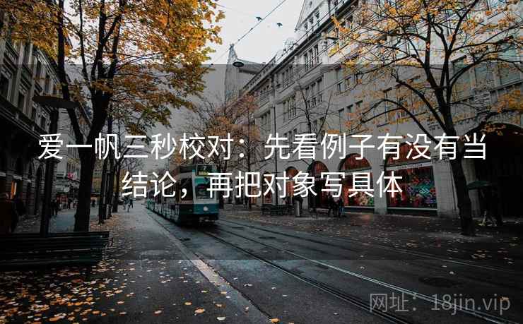 爱一帆三秒校对:先看例子有没有当结论,再把对象写具体 第2张 爱一帆三秒校对:先看例子有没有当结论,再把对象写具体 第2张