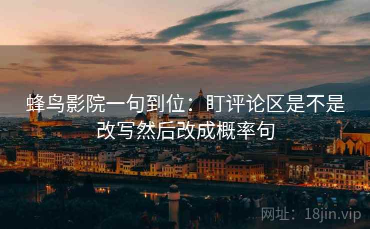蜂鸟影院一句到位:盯评论区是不是改写然后改成概率句 第2张 蜂鸟影院一句到位:盯评论区是不是改写然后改成概率句 第2张
