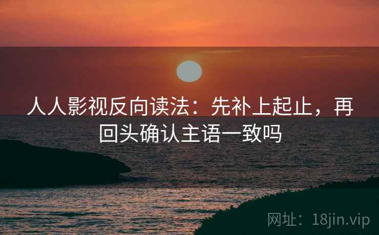 人人影视反向读法：先补上起止，再回头确认主语一致吗  第2张