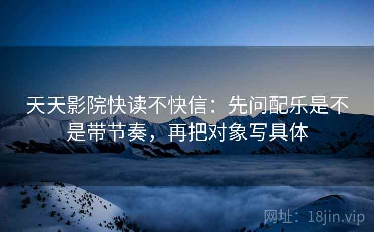 天天影院快读不快信：先问配乐是不是带节奏，再把对象写具体  第2张