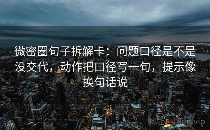 微密圈句子拆解卡:问题口径是不是没交代,动作把口径写一句,提示像换句话说 第2张 微密圈句子拆解卡:问题口径是不是没交代,动作把口径写一句,提示像换句话说 第2张