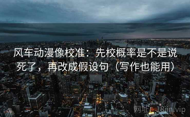 风车动漫像校准：先校概率是不是说死了，再改成假设句（写作也能用）  第2张