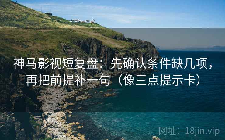 神马影视短复盘：先确认条件缺几项，再把前提补一句（像三点提示卡）  第2张