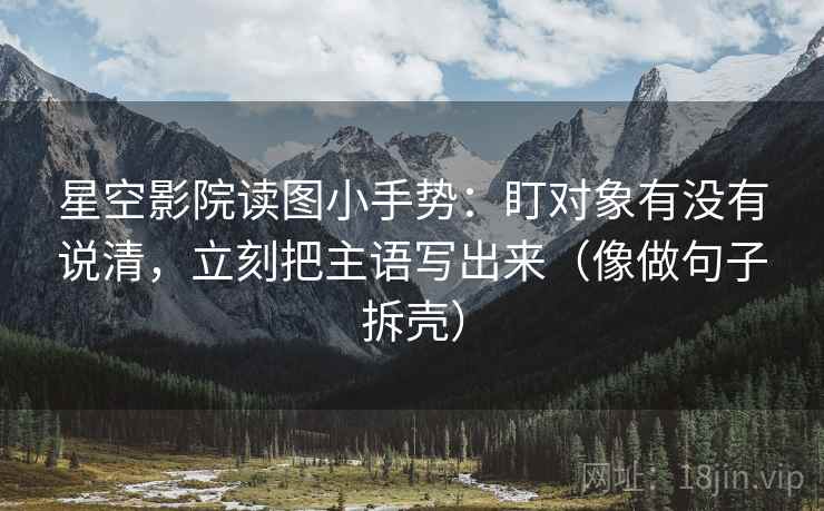 星空影院读图小手势：盯对象有没有说清，立刻把主语写出来（像做句子拆壳）