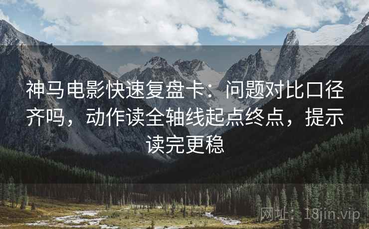 神马电影快速复盘卡：问题对比口径齐吗，动作读全轴线起点终点，提示读完更稳  第2张