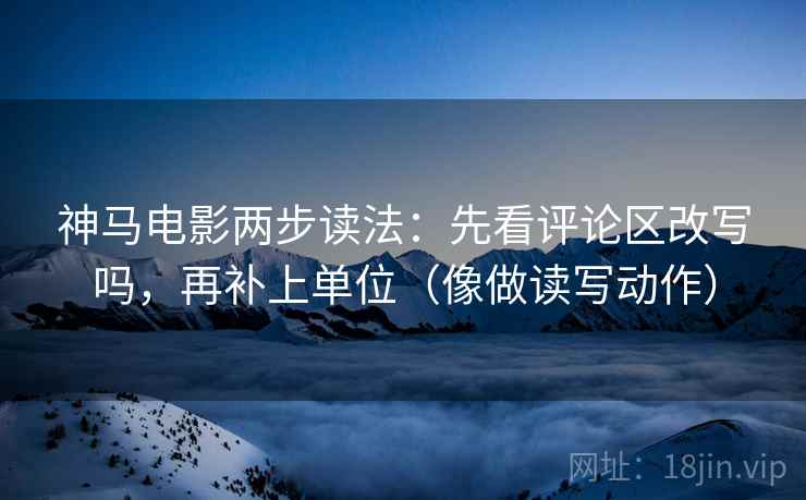 神马电影两步读法：先看评论区改写吗，再补上单位（像做读写动作）