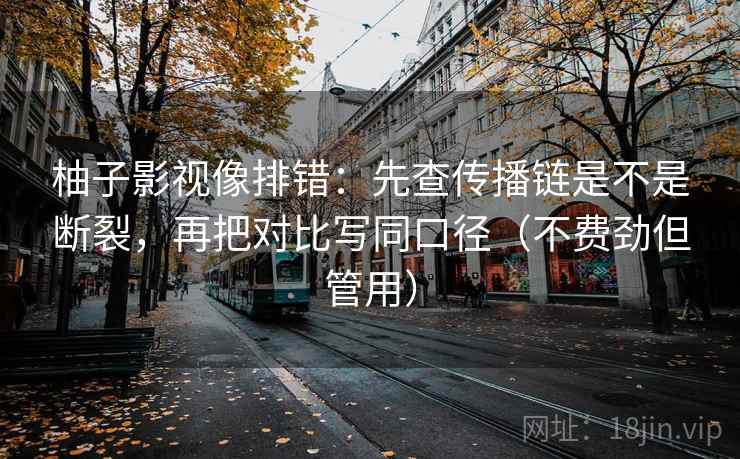 柚子影视像排错:先查传播链是不是断裂,再把对比写同口径(不费劲但管用) 第2张 柚子影视像排错:先查传播链是不是断裂,再把对比写同口径(不费劲但管用) 第2张