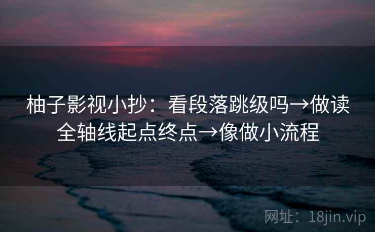 柚子影视小抄：看段落跳级吗→做读全轴线起点终点→像做小流程  第2张