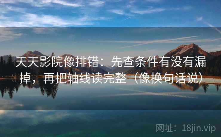 天天影院像排错：先查条件有没有漏掉，再把轴线读完整（像换句话说）  第2张