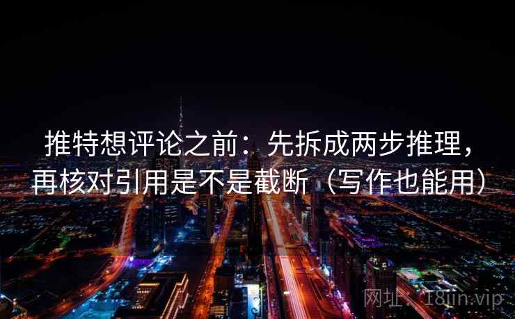 推特想评论之前：先拆成两步推理，再核对引用是不是截断（写作也能用）