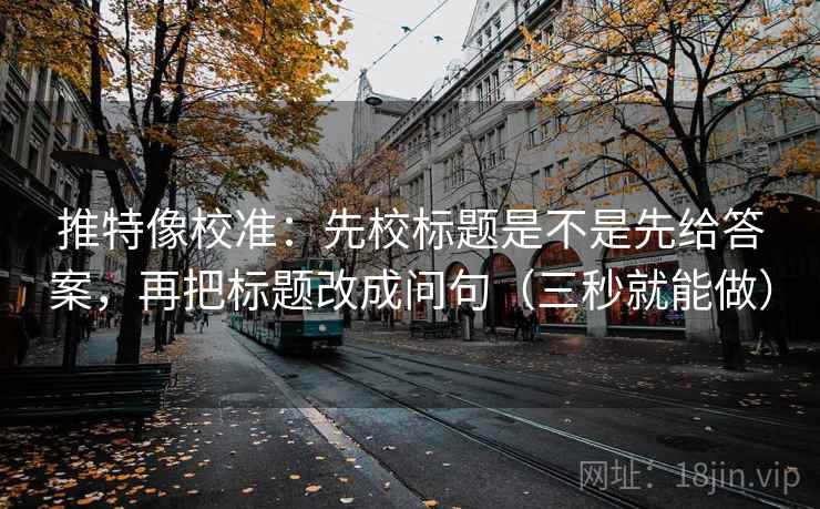 推特像校准：先校标题是不是先给答案，再把标题改成问句（三秒就能做）