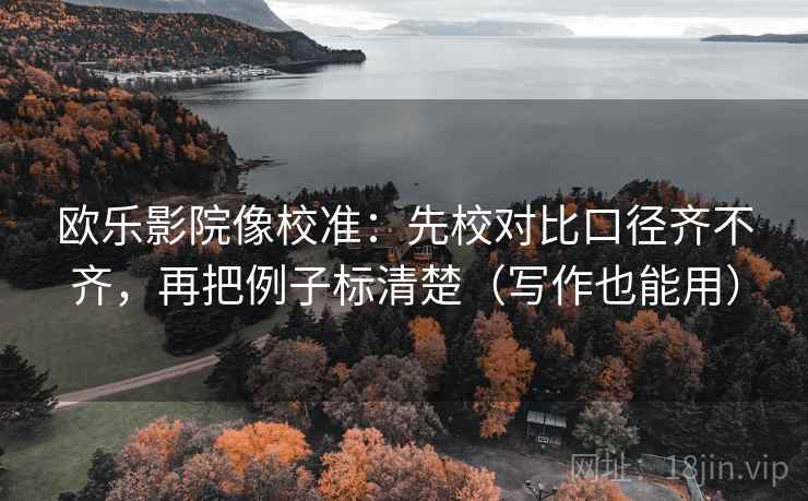 欧乐影院像校准：先校对比口径齐不齐，再把例子标清楚（写作也能用）  第2张