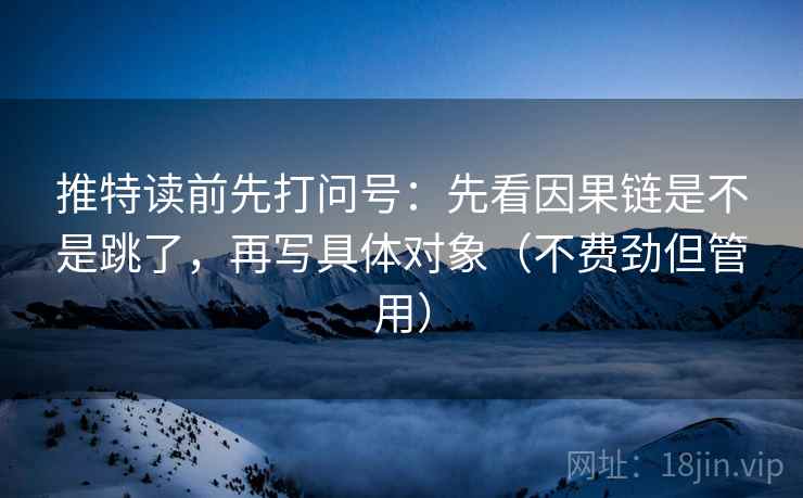 推特读前先打问号:先看因果链是不是跳了,再写具体对象(不费劲但管用) 第2张 推特读前先打问号:先看因果链是不是跳了,再写具体对象(不费劲但管用) 第2张