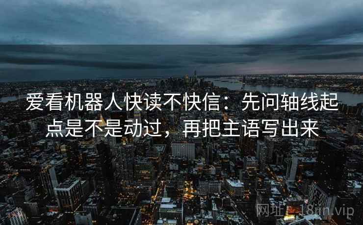 爱看机器人快读不快信:先问轴线起点是不是动过,再把主语写出来