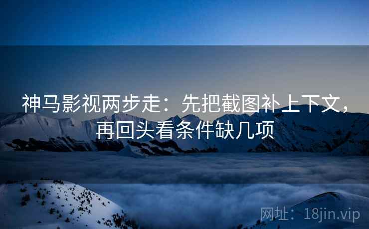 神马影视两步走：先把截图补上下文，再回头看条件缺几项  第2张