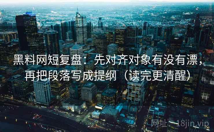 黑料网短复盘：先对齐对象有没有漂，再把段落写成提纲（读完更清醒）  第2张