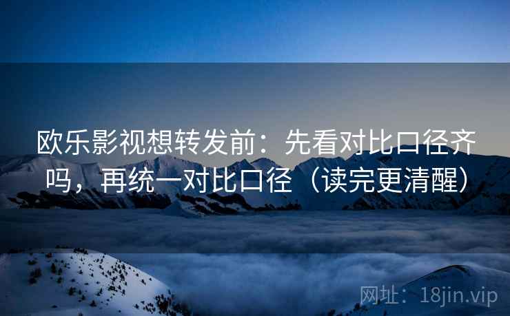 欧乐影视想转发前：先看对比口径齐吗，再统一对比口径（读完更清醒）  第2张
