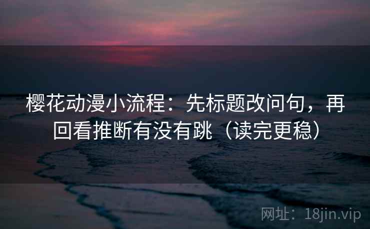 樱花动漫小流程：先标题改问句，再回看推断有没有跳（读完更稳）
