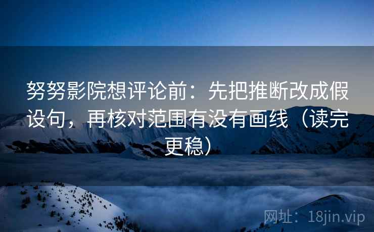 努努影院想评论前:先把推断改成假设句,再核对范围有没有画线(读完更稳) 第2张 努努影院想评论前:先把推断改成假设句,再核对范围有没有画线(读完更稳) 第2张