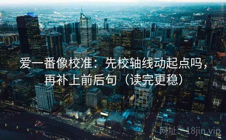 爱一番像校准:先校轴线动起点吗,再补上前后句(读完更稳) 第2张 爱一番像校准:先校轴线动起点吗,再补上前后句(读完更稳) 第2张