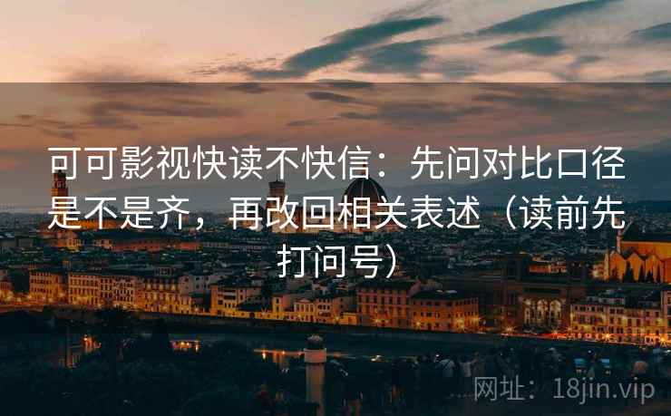 可可影视快读不快信:先问对比口径是不是齐,再改回相关表述(读前先打问号) 第2张 可可影视快读不快信:先问对比口径是不是齐,再改回相关表述(读前先打问号) 第2张