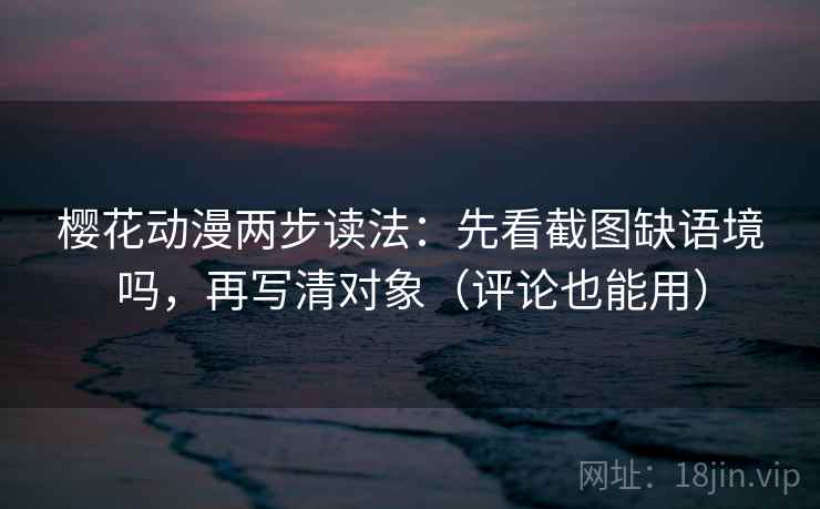 樱花动漫两步读法：先看截图缺语境吗，再写清对象（评论也能用）  第2张