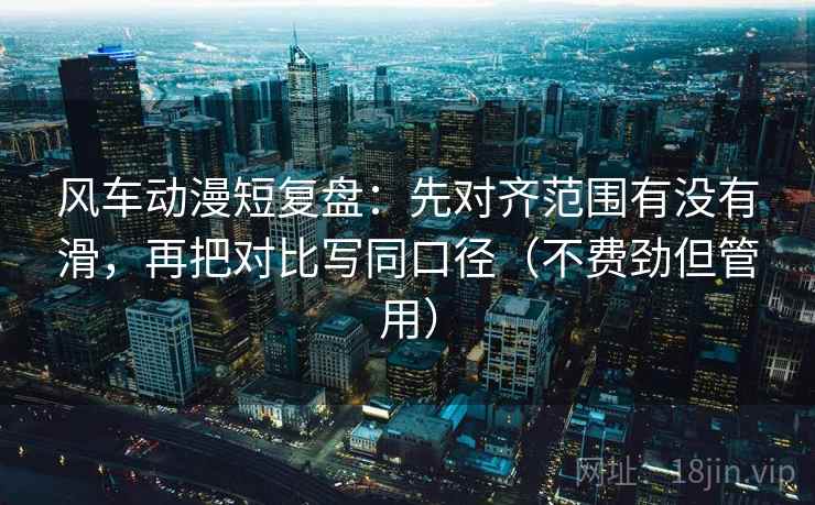风车动漫短复盘:先对齐范围有没有滑,再把对比写同口径(不费劲但管用) 第2张 风车动漫短复盘:先对齐范围有没有滑,再把对比写同口径(不费劲但管用) 第2张
